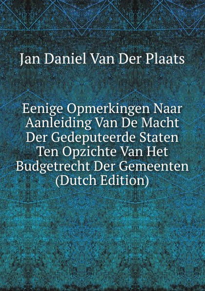 Eenige Opmerkingen Naar Aanleiding Van De Macht Der Gedeputeerde Staten Ten Opzichte Van Het Budgetrecht Der Gemeenten (Dutch Edition)