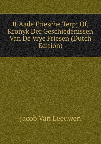 It Aade Friesche Terp; Of, Kronyk Der Geschiedenissen Van De Vrye Friesen (Dutch Edition)