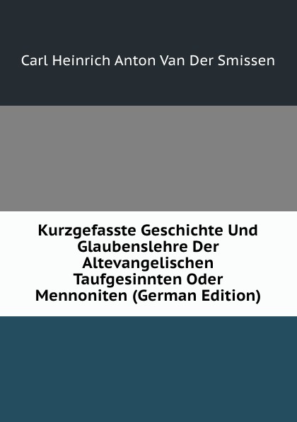 Kurzgefasste Geschichte Und Glaubenslehre Der Altevangelischen Taufgesinnten Oder Mennoniten (German Edition)