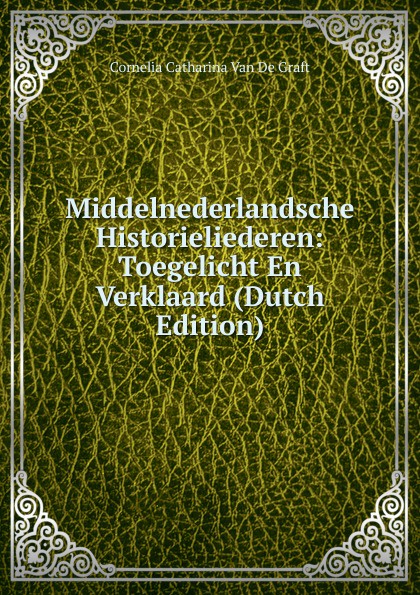 Middelnederlandsche Historieliederen: Toegelicht En Verklaard (Dutch Edition)