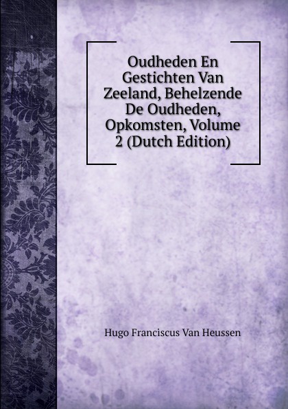 Oudheden En Gestichten Van Zeeland, Behelzende De Oudheden, Opkomsten, Volume 2 (Dutch Edition)