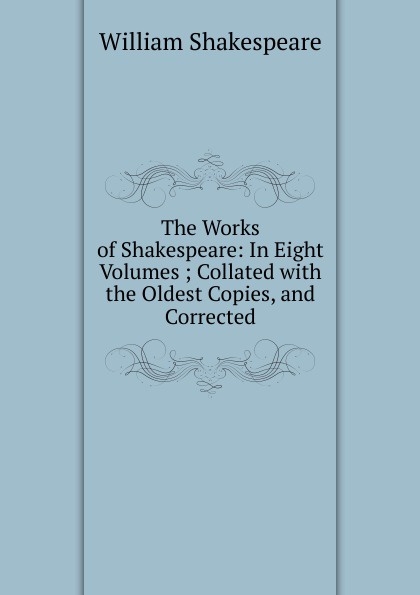 The Works of Shakespeare: In Eight Volumes ; Collated with the Oldest Copies, and Corrected
