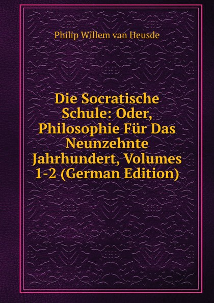 Die Socratische Schule: Oder, Philosophie Fur Das Neunzehnte Jahrhundert, Volumes 1-2 (German Edition)