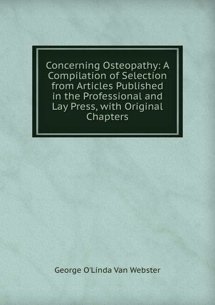 Concerning Osteopathy: A Compilation of Selection from Articles Published in the Professional and Lay Press, with Original Chapters