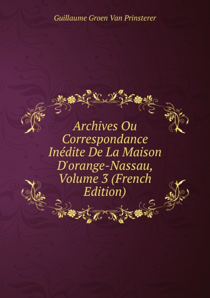 Archives Ou Correspondance Inedite De La Maison D.orange-Nassau, Volume 3 (French Edition)