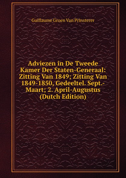 Adviezen in De Tweede Kamer Der Staten-Generaal: Zitting Van 1849; Zitting Van 1849-1850, Gedeeltel. Sept.-Maart; 2. April-Augustus (Dutch Edition)