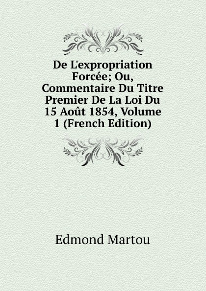 De L.expropriation Forcee; Ou, Commentaire Du Titre Premier De La Loi Du 15 Aout 1854, Volume 1 (French Edition)