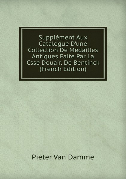 Supplement Aux Catalogue D.une Collection De Medailles Antiques Faite Par La Csse Douair. De Bentinck  (French Edition)