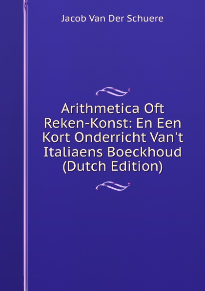 Arithmetica Oft Reken-Konst: En Een Kort Onderricht Van.t Italiaens Boeckhoud (Dutch Edition)