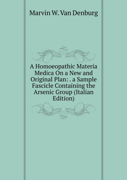 A Homoeopathic Materia Medica On a New and Original Plan: . a Sample Fascicle Containing the Arsenic Group (Italian Edition)