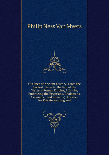 Outlines of Ancient History: From the Earliest Times to the Fall of the Western Roman Empire, A.D. 476, Embracing the Egyptians, Chaldaeans, Assyrians, . and Romans; Designed for Private Reading and