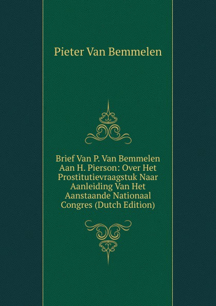 Brief Van P. Van Bemmelen Aan H. Pierson: Over Het Prostitutievraagstuk Naar Aanleiding Van Het Aanstaande Nationaal Congres (Dutch Edition)