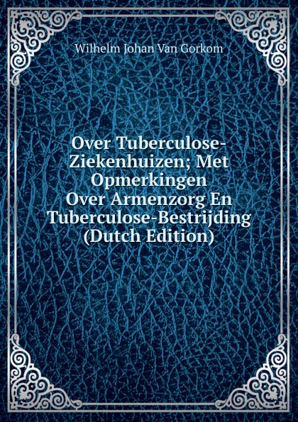 Over Tuberculose-Ziekenhuizen; Met Opmerkingen Over Armenzorg En Tuberculose-Bestrijding (Dutch Edition)