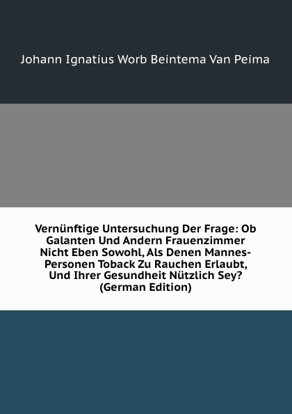 Vernunftige Untersuchung Der Frage: Ob Galanten Und Andern Frauenzimmer Nicht Eben Sowohl, Als Denen Mannes-Personen Toback Zu Rauchen Erlaubt, Und Ihrer Gesundheit Nutzlich Sey. (German Edition)