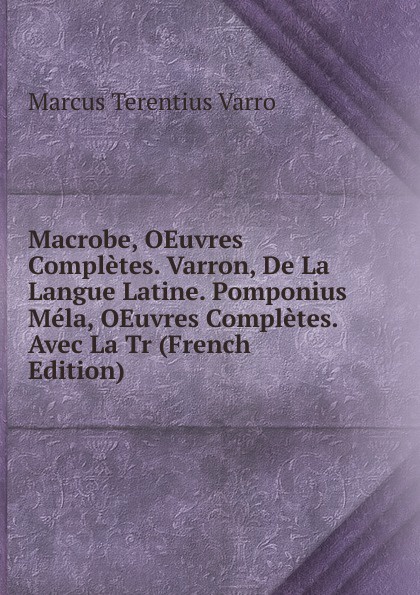 Macrobe, OEuvres Completes. Varron, De La Langue Latine. Pomponius Mela, OEuvres Completes. Avec La Tr (French Edition)