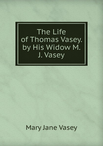 The Life of Thomas Vasey. by His Widow M.J. Vasey.