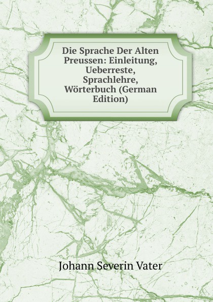 Die Sprache Der Alten Preussen: Einleitung, Ueberreste, Sprachlehre, Worterbuch (German Edition)