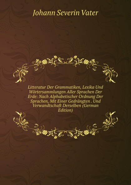 Litteratur Der Grammatiken, Lexika Und Wortersammlungen Aller Sprachen Der Erde: Nach Alphabetischer Ordnung Der Sprachen, Mit Einer Gedrangten . Und Verwandtschaft Derselben (German Edition)