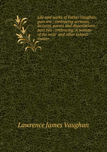 Life and works of Father Vaughan: part one : embracing sermons, lectures, poems and dissertations : part two : embracing \