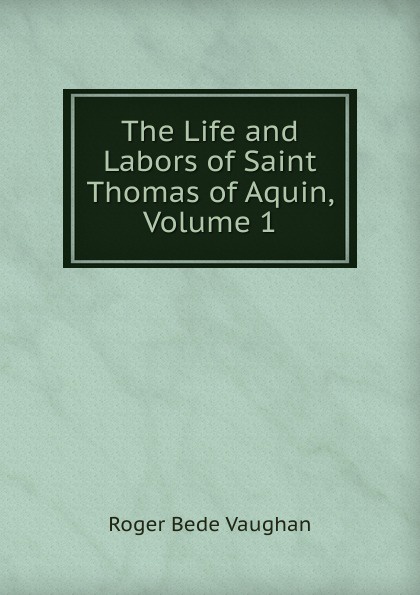 The Life and Labors of Saint Thomas of Aquin, Volume 1