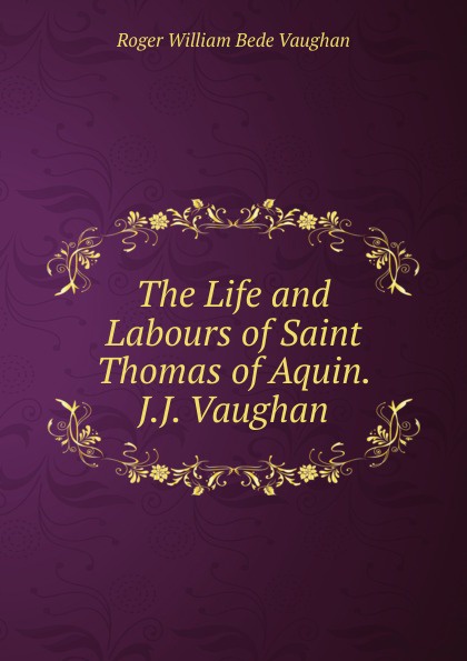 The Life and Labours of Saint Thomas of Aquin. J.J. Vaughan