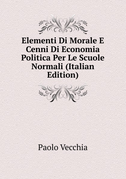 Elementi Di Morale E Cenni Di Economia Politica Per Le Scuole Normali (Italian Edition)