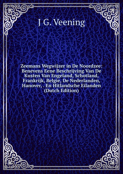 Zeemans Wegwijzer in De Noordzee: Benevens Eene Beschrijving Van De Kusten Van Engeland, Schotland, Frankrijk, Belgie, De Nederlanden, Hanover, . En Hitlandsche Eilanden (Dutch Edition)