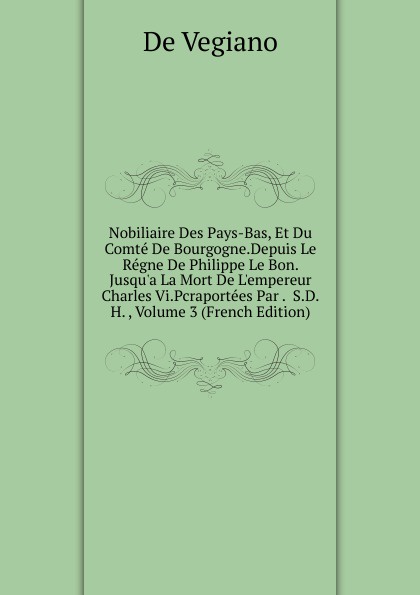 Nobiliaire Des Pays-Bas, Et Du Comte De Bourgogne.Depuis Le Regne De Philippe Le Bon. Jusqu.a La Mort De L.empereur Charles Vi.Pcraportees Par .  S.D.H. , Volume 3 (French Edition)