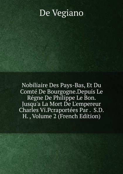 Nobiliaire Des Pays-Bas, Et Du Comte De Bourgogne.Depuis Le Regne De Philippe Le Bon. Jusqu.a La Mort De L.empereur Charles Vi.Pcraportees Par .  S.D.H. , Volume 2 (French Edition)