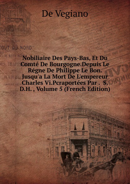 Nobiliaire Des Pays-Bas, Et Du Comte De Bourgogne.Depuis Le Regne De Philippe Le Bon. Jusqu.a La Mort De L.empereur Charles Vi.Pcraportees Par .  S.D.H. , Volume 5 (French Edition)