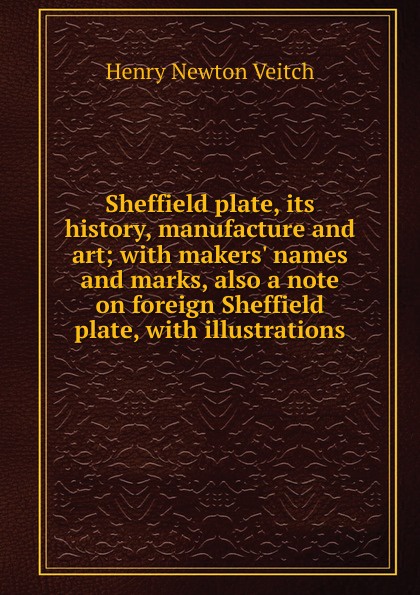 Sheffield plate, its history, manufacture and art; with makers. names and marks, also a note on foreign Sheffield plate, with illustrations