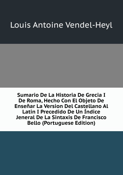 Sumario De La Historia De Grecia I De Roma, Hecho Con El Objeto De Ensenar La Version Del Castellano Al Latin I Precedido De Un Indice Jeneral De La Sintaxis De Francisco Bello (Portuguese Edition)