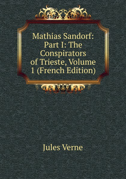 Mathias Sandorf: Part I: The Conspirators of Trieste, Volume 1 (French Edition)