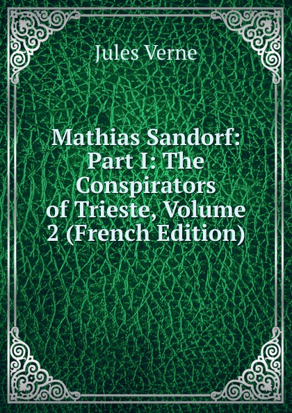 Mathias Sandorf: Part I: The Conspirators of Trieste, Volume 2 (French Edition)