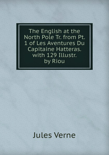 The English at the North Pole Tr. from Pt. 1 of Les Aventures Du Capitaine Hatteras. with 129 Illustr. by Riou