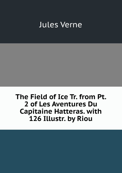 The Field of Ice Tr. from Pt. 2 of Les Aventures Du Capitaine Hatteras. with 126 Illustr. by Riou