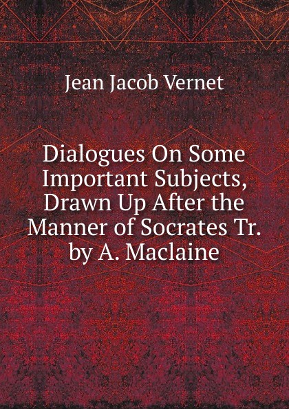 Dialogues On Some Important Subjects, Drawn Up After the Manner of Socrates Tr. by A. Maclaine.