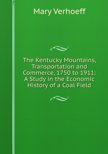 The Kentucky Mountains, Transportation and Commerce, 1750 to 1911: A Study in the Economic History of a Coal Field