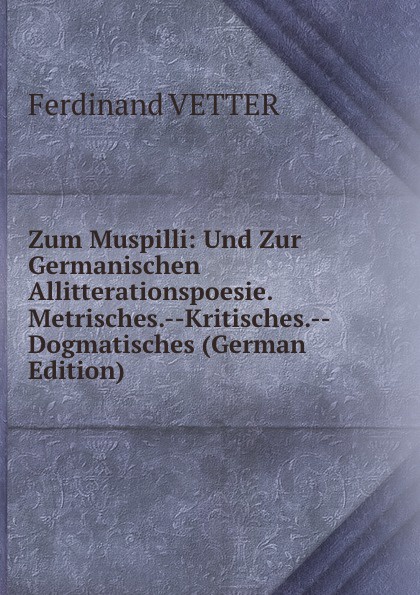 Zum Muspilli: Und Zur Germanischen Allitterationspoesie. Metrisches.--Kritisches.--Dogmatisches (German Edition)