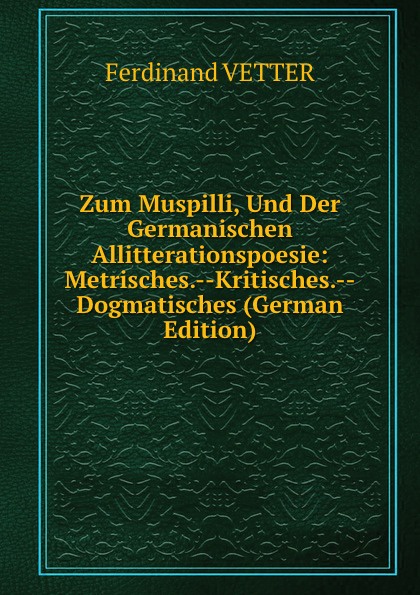 Zum Muspilli, Und Der Germanischen Allitterationspoesie: Metrisches.--Kritisches.--Dogmatisches (German Edition)