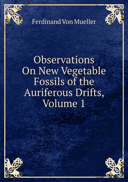 Observations On New Vegetable Fossils of the Auriferous Drifts, Volume 1