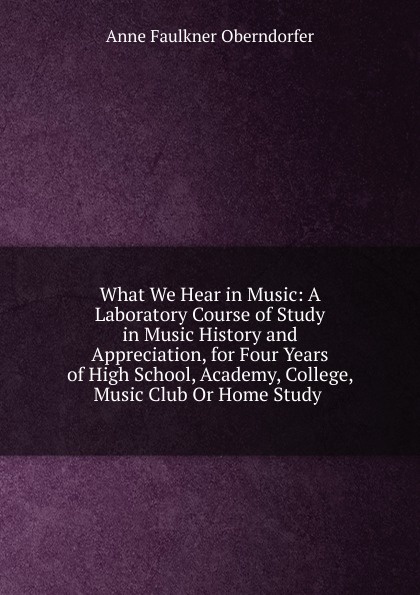 What We Hear in Music: A Laboratory Course of Study in Music History and Appreciation, for Four Years of High School, Academy, College, Music Club Or Home Study .