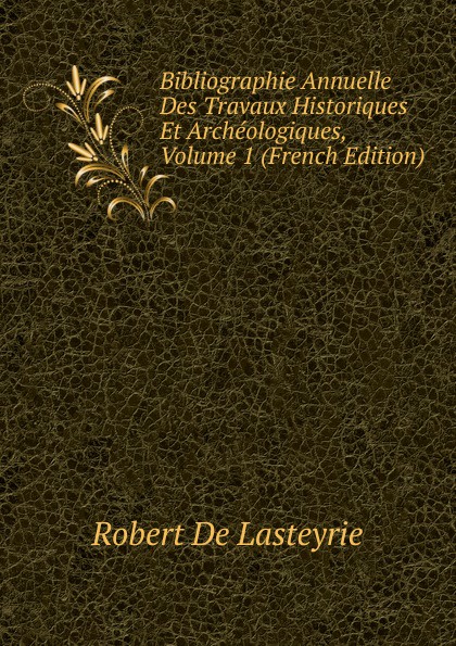 Bibliographie Annuelle Des Travaux Historiques Et Archeologiques, Volume 1 (French Edition)