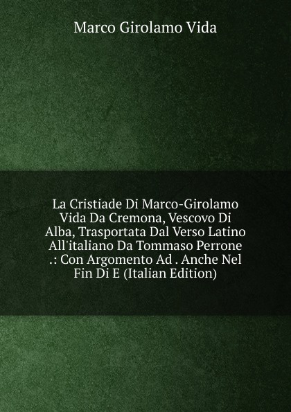 La Cristiade Di Marco-Girolamo Vida Da Cremona, Vescovo Di Alba, Trasportata Dal Verso Latino All.italiano Da Tommaso Perrone .: Con Argomento Ad . Anche Nel Fin Di E (Italian Edition)