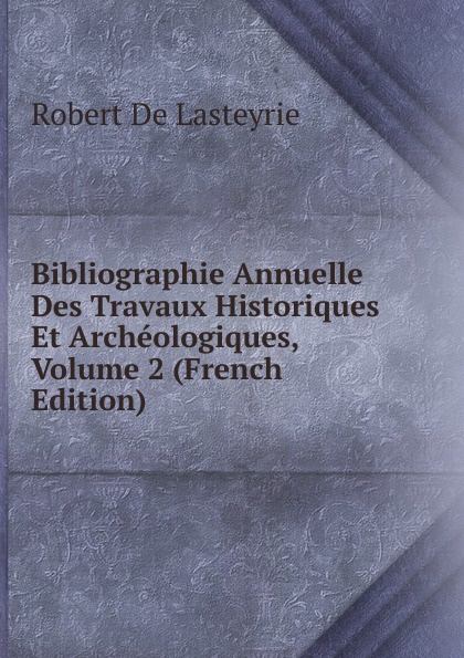 Bibliographie Annuelle Des Travaux Historiques Et Archeologiques, Volume 2 (French Edition)