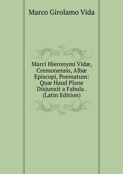 Marci Hieronymi Vidae, Cremonensis, Albae Episcopi, Poematum: Quae Haud Plane Disjunxit a Fabula . (Latin Edition)