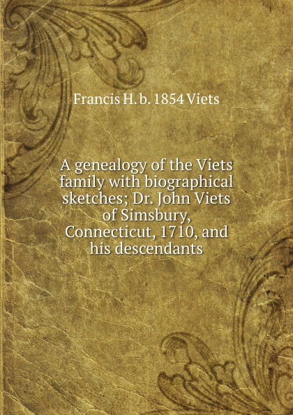 A genealogy of the Viets family with biographical sketches; Dr. John Viets of Simsbury, Connecticut, 1710, and his descendants