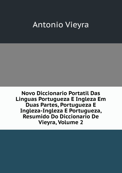 Novo Diccionario Portatil Das Linguas Portugueza E Ingleza Em Duas Partes, Portugueza E Ingleza-Ingleza E Portugueza, Resumido Do Diccionario De Vieyra, Volume 2