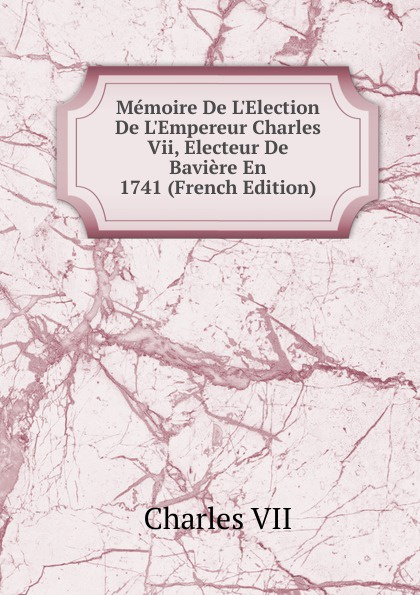 Memoire De L.Election De L.Empereur Charles Vii, Electeur De Baviere En 1741 (French Edition)