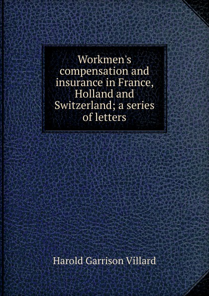 Workmen.s compensation and insurance in France, Holland and Switzerland; a series of letters